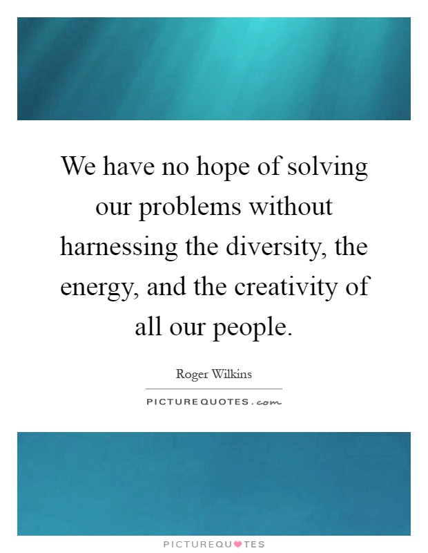 We have no hope of solving our problems without harnessing the diversity, the energy, and the creativity of all our people Picture Quote #1