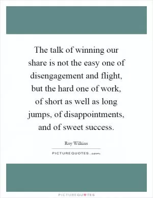 The talk of winning our share is not the easy one of disengagement and flight, but the hard one of work, of short as well as long jumps, of disappointments, and of sweet success Picture Quote #1