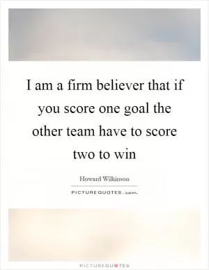 I am a firm believer that if you score one goal the other team have to score two to win Picture Quote #1