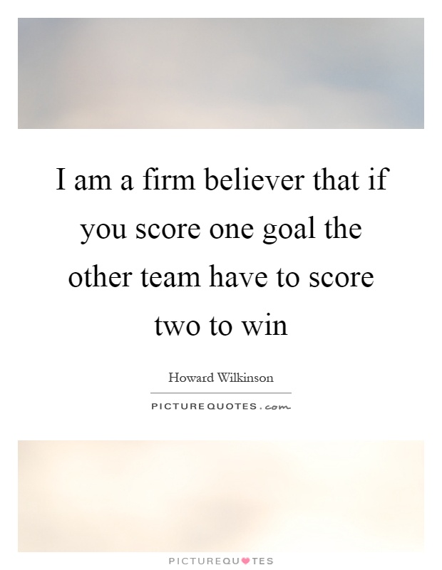 I am a firm believer that if you score one goal the other team have to score two to win Picture Quote #1