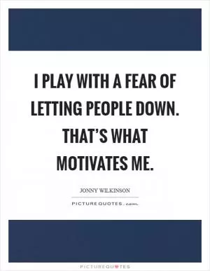 I play with a fear of letting people down. That’s what motivates me Picture Quote #1