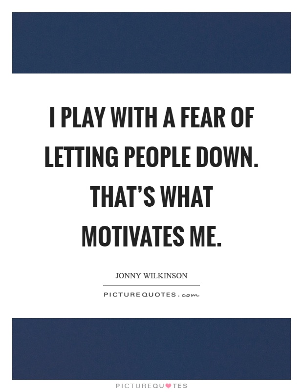 I play with a fear of letting people down. That's what motivates me Picture Quote #1