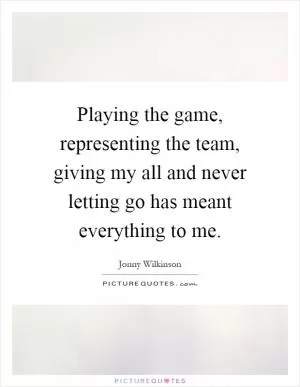 Playing the game, representing the team, giving my all and never letting go has meant everything to me Picture Quote #1