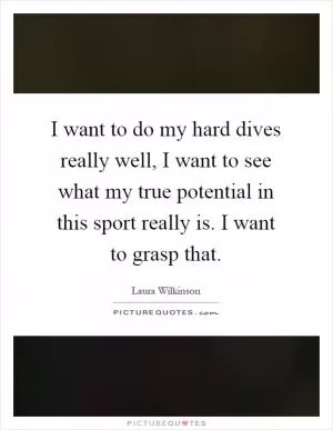 I want to do my hard dives really well, I want to see what my true potential in this sport really is. I want to grasp that Picture Quote #1