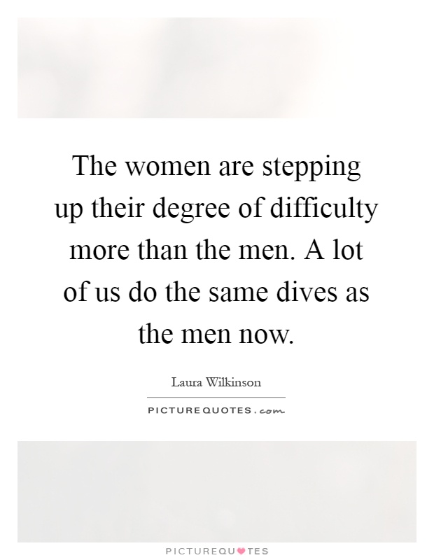 The women are stepping up their degree of difficulty more than the men. A lot of us do the same dives as the men now Picture Quote #1