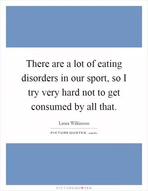 There are a lot of eating disorders in our sport, so I try very hard not to get consumed by all that Picture Quote #1