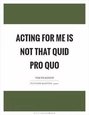 Acting for me is not that quid pro quo Picture Quote #1