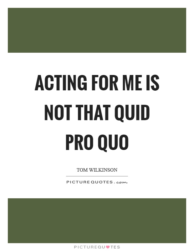 Acting for me is not that quid pro quo Picture Quote #1