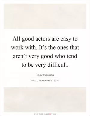 All good actors are easy to work with. It’s the ones that aren’t very good who tend to be very difficult Picture Quote #1