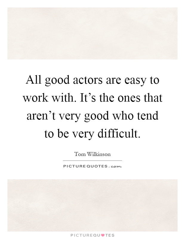 All good actors are easy to work with. It's the ones that aren't very good who tend to be very difficult Picture Quote #1
