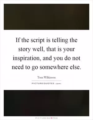 If the script is telling the story well, that is your inspiration, and you do not need to go somewhere else Picture Quote #1