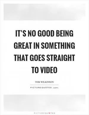 It’s no good being great in something that goes straight to video Picture Quote #1
