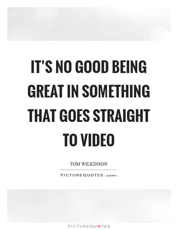 It's no good being great in something that goes straight to video Picture Quote #1