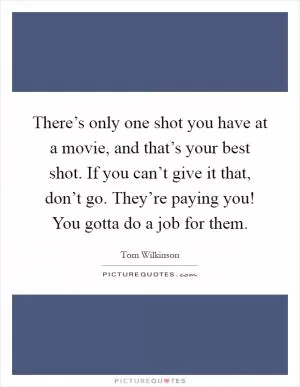There’s only one shot you have at a movie, and that’s your best shot. If you can’t give it that, don’t go. They’re paying you! You gotta do a job for them Picture Quote #1