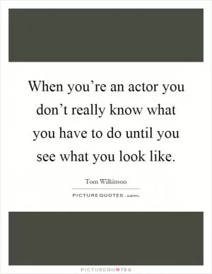 When you’re an actor you don’t really know what you have to do until you see what you look like Picture Quote #1