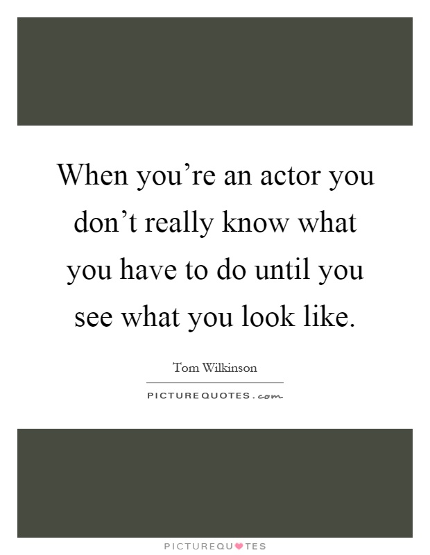 When you're an actor you don't really know what you have to do until you see what you look like Picture Quote #1
