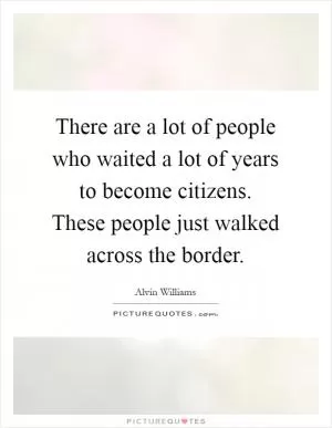 There are a lot of people who waited a lot of years to become citizens. These people just walked across the border Picture Quote #1