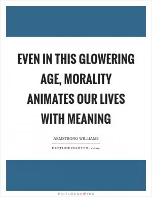 Even in this glowering age, morality animates our lives with meaning Picture Quote #1