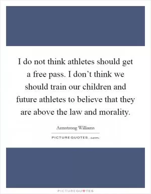 I do not think athletes should get a free pass. I don’t think we should train our children and future athletes to believe that they are above the law and morality Picture Quote #1