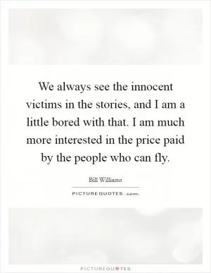 We always see the innocent victims in the stories, and I am a little bored with that. I am much more interested in the price paid by the people who can fly Picture Quote #1