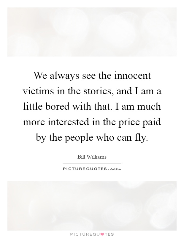 We always see the innocent victims in the stories, and I am a little bored with that. I am much more interested in the price paid by the people who can fly Picture Quote #1