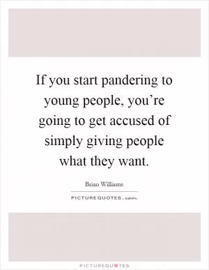 If you start pandering to young people, you’re going to get accused of simply giving people what they want Picture Quote #1