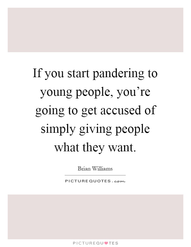 If you start pandering to young people, you're going to get accused of simply giving people what they want Picture Quote #1