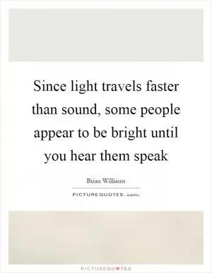 Since light travels faster than sound, some people appear to be bright until you hear them speak Picture Quote #1