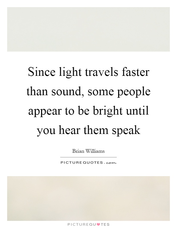 Since light travels faster than sound, some people appear to be bright until you hear them speak Picture Quote #1