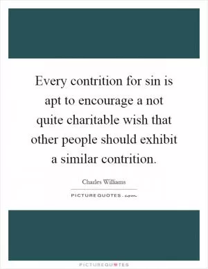 Every contrition for sin is apt to encourage a not quite charitable wish that other people should exhibit a similar contrition Picture Quote #1