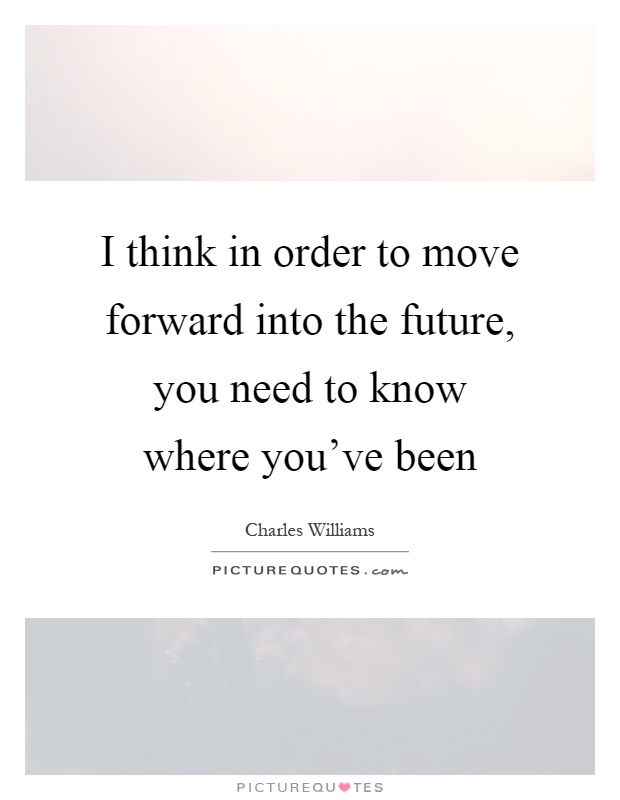 I think in order to move forward into the future, you need to know where you've been Picture Quote #1
