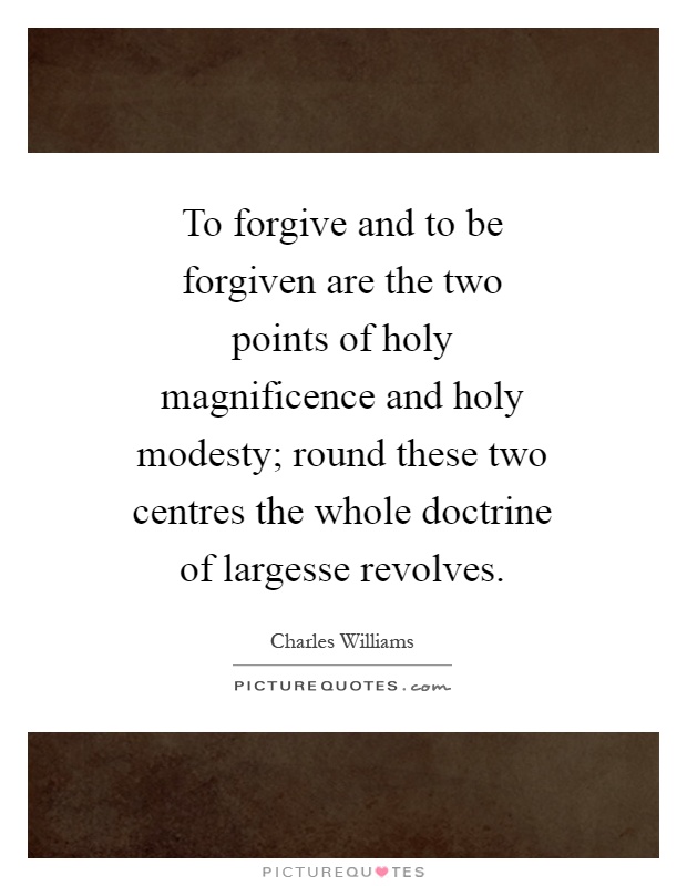 To forgive and to be forgiven are the two points of holy magnificence and holy modesty; round these two centres the whole doctrine of largesse revolves Picture Quote #1