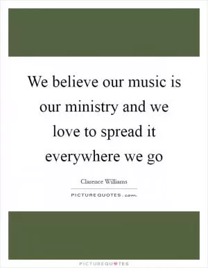 We believe our music is our ministry and we love to spread it everywhere we go Picture Quote #1