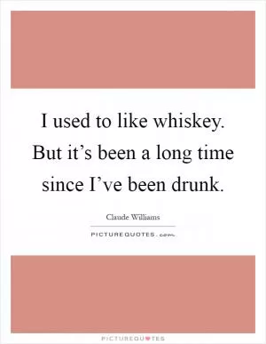 I used to like whiskey. But it’s been a long time since I’ve been drunk Picture Quote #1