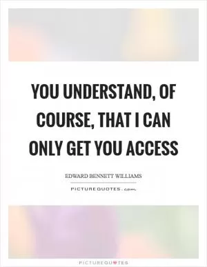 You understand, of course, that I can only get you access Picture Quote #1