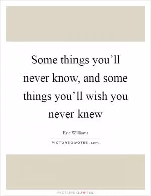 Some things you’ll never know, and some things you’ll wish you never knew Picture Quote #1