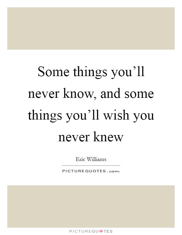 Some things you'll never know, and some things you'll wish you never knew Picture Quote #1