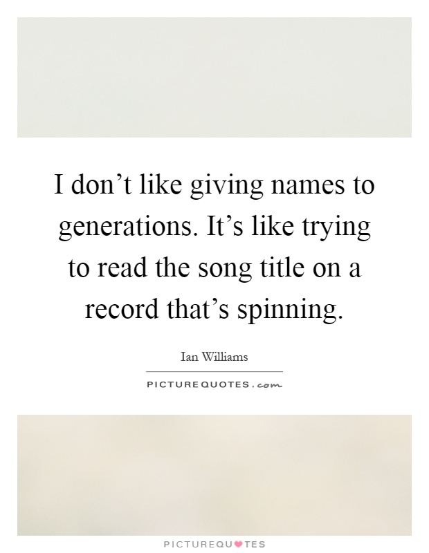 I don't like giving names to generations. It's like trying to read the song title on a record that's spinning Picture Quote #1