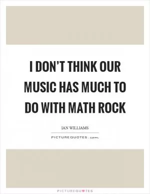 I don’t think our music has much to do with math rock Picture Quote #1