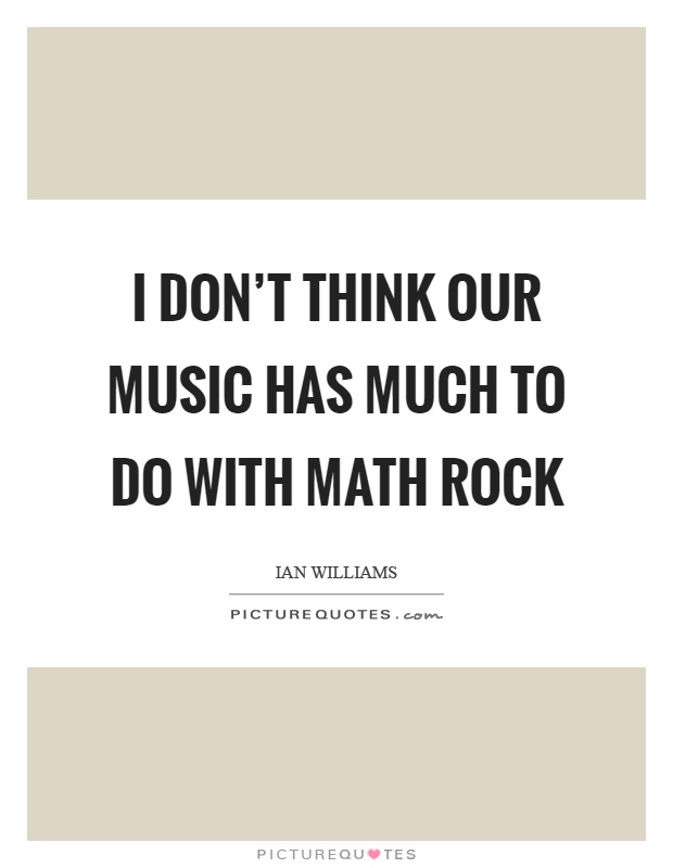 I don't think our music has much to do with math rock Picture Quote #1