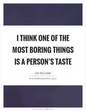 I think one of the most boring things is a person’s taste Picture Quote #1