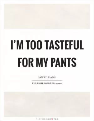 I’m too tasteful for my pants Picture Quote #1