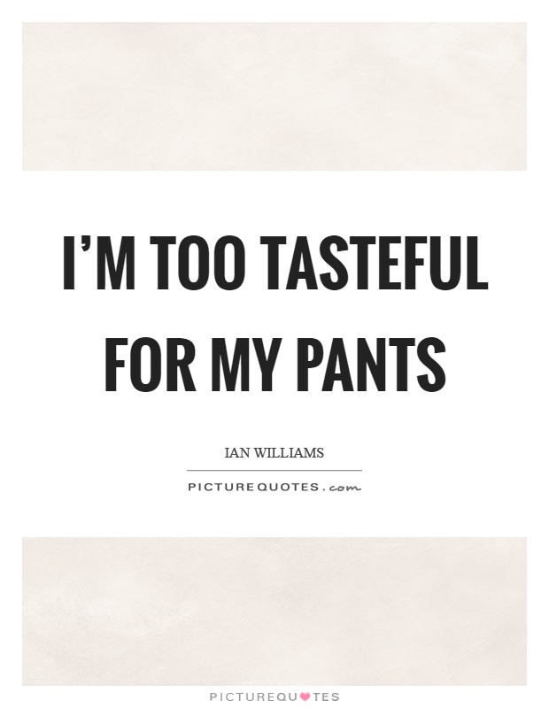 I'm too tasteful for my pants Picture Quote #1