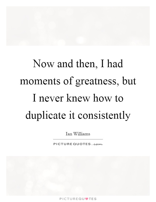 Now and then, I had moments of greatness, but I never knew how to duplicate it consistently Picture Quote #1
