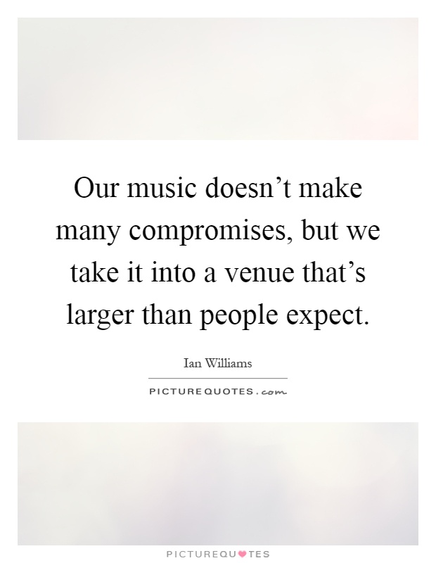 Our music doesn't make many compromises, but we take it into a venue that's larger than people expect Picture Quote #1