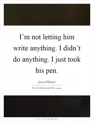 I’m not letting him write anything. I didn’t do anything. I just took his pen Picture Quote #1