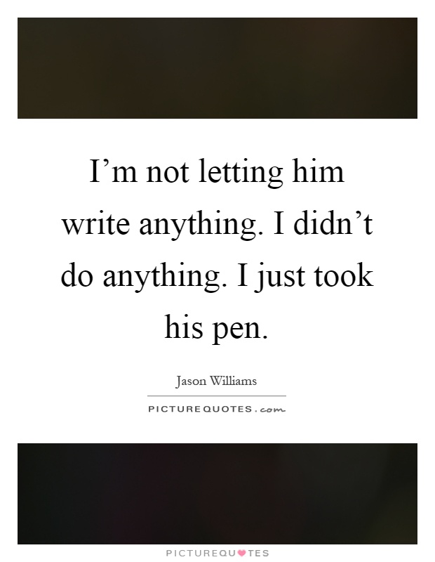 I'm not letting him write anything. I didn't do anything. I just took his pen Picture Quote #1
