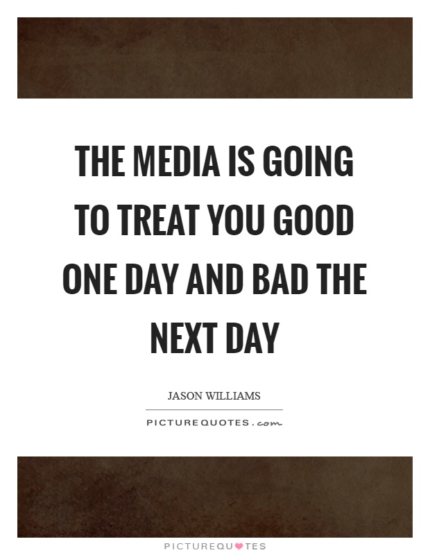 The media is going to treat you good one day and bad the next day Picture Quote #1