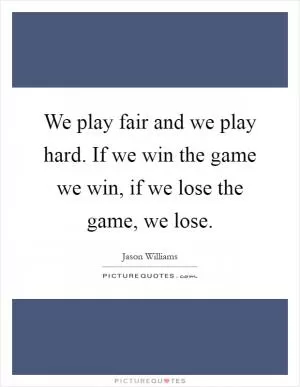 We play fair and we play hard. If we win the game we win, if we lose the game, we lose Picture Quote #1
