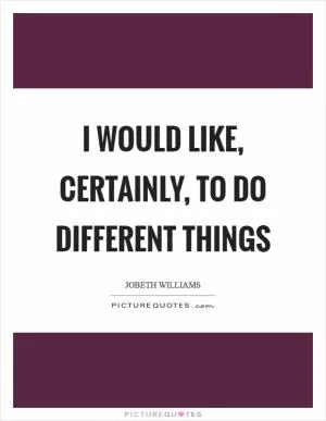 I would like, certainly, to do different things Picture Quote #1